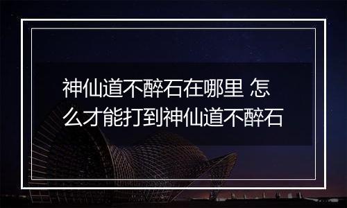 神仙道不醉石在哪里 怎么才能打到神仙道不醉石