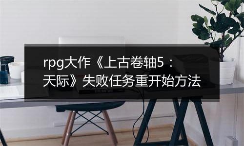 rpg大作《上古卷轴5：天际》失败任务重开始方法