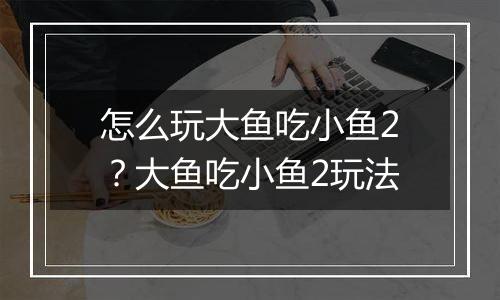 怎么玩大鱼吃小鱼2？大鱼吃小鱼2玩法