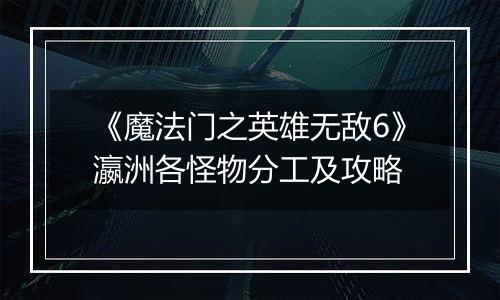 《魔法门之英雄无敌6》瀛洲各怪物分工及攻略