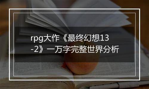 rpg大作《最终幻想13-2》一万字完整世界分析