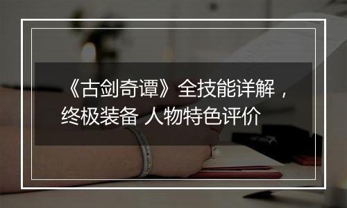 《古剑奇谭》全技能详解，终极装备 人物特色评价