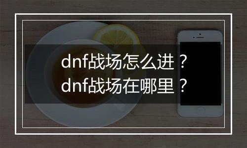 dnf战场怎么进？dnf战场在哪里？