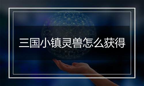 三国小镇灵兽怎么获得