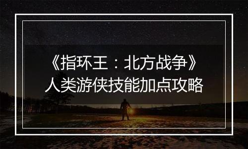 《指环王：北方战争》人类游侠技能加点攻略