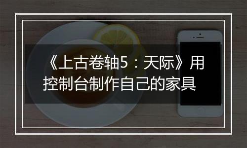 《上古卷轴5：天际》用控制台制作自己的家具