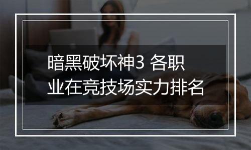 暗黑破坏神3 各职业在竞技场实力排名