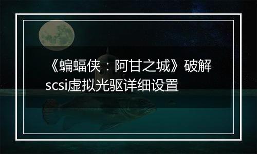 《蝙蝠侠：阿甘之城》破解scsi虚拟光驱详细设置