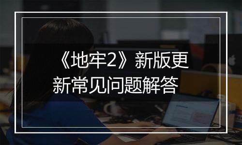 《地牢2》新版更新常见问题解答