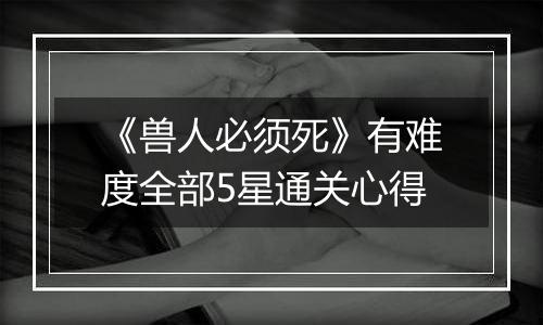 《兽人必须死》有难度全部5星通关心得