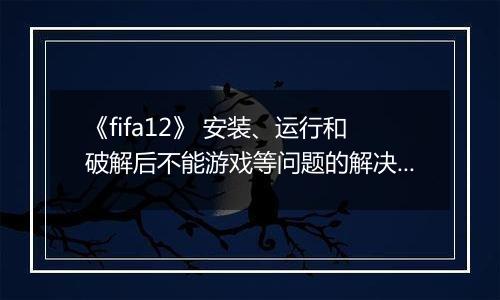 《fifa12》 安装、运行和破解后不能游戏等问题的解决办法