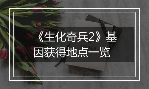 《生化奇兵2》基因获得地点一览