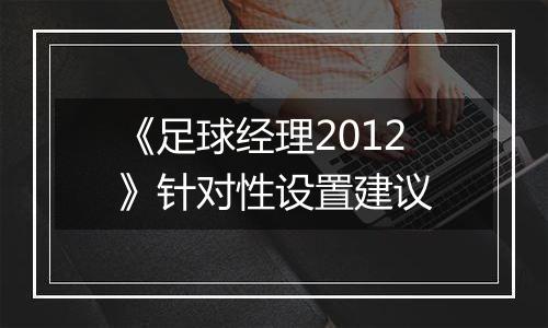 《足球经理2012》针对性设置建议