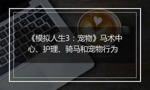 《模拟人生3：宠物》马术中心、护理、骑马和宠物行为