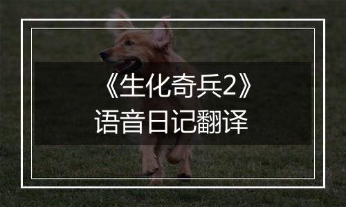 《生化奇兵2》语音日记翻译