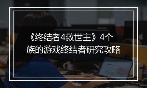 《终结者4救世主》4个族的游戏终结者研究攻略