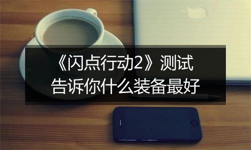 《闪点行动2》测试 告诉你什么装备最好