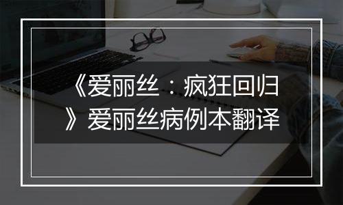 《爱丽丝：疯狂回归》爱丽丝病例本翻译