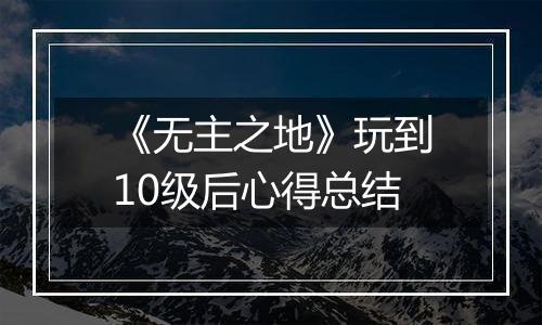 《无主之地》玩到10级后心得总结