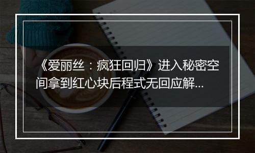 《爱丽丝：疯狂回归》进入秘密空间拿到红心块后程式无回应解决方法