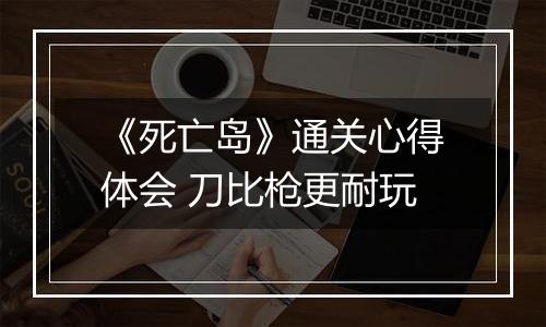 《死亡岛》通关心得体会 刀比枪更耐玩