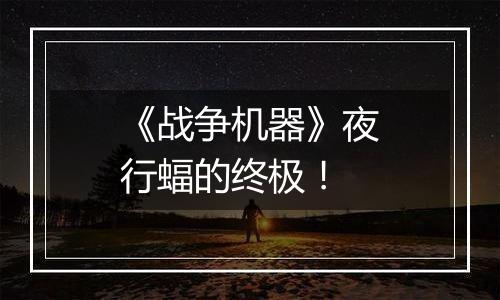 《战争机器》夜行蝠的终极！