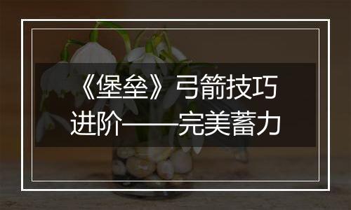 《堡垒》弓箭技巧进阶——完美蓄力