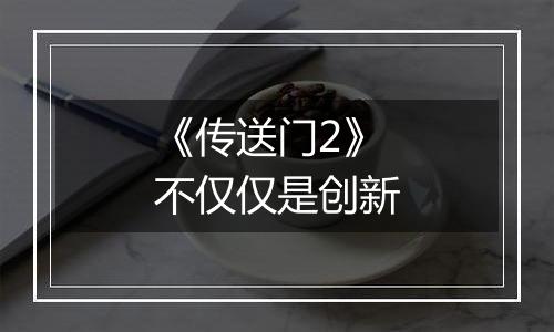 《传送门2》不仅仅是创新
