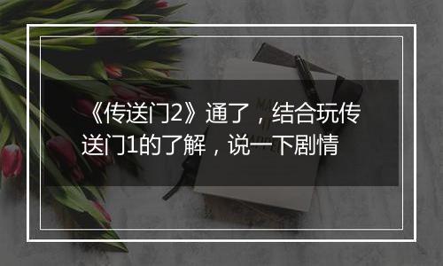 《传送门2》通了，结合玩传送门1的了解，说一下剧情