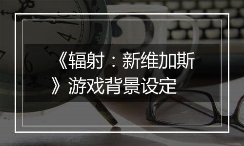《辐射：新维加斯》游戏背景设定