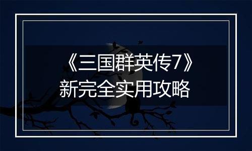 《三国群英传7》新完全实用攻略