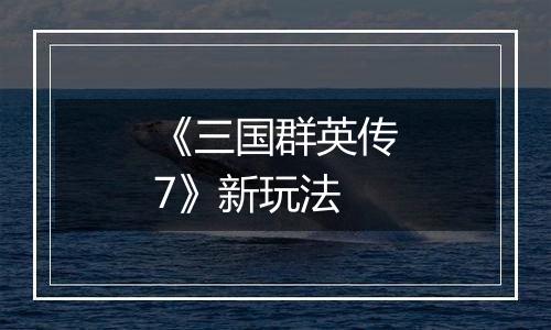 《三国群英传7》新玩法