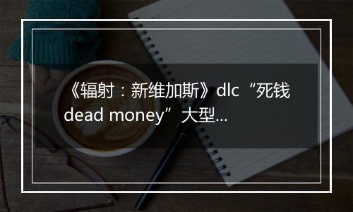 《辐射：新维加斯》dlc“死钱dead money”大型收集任务
