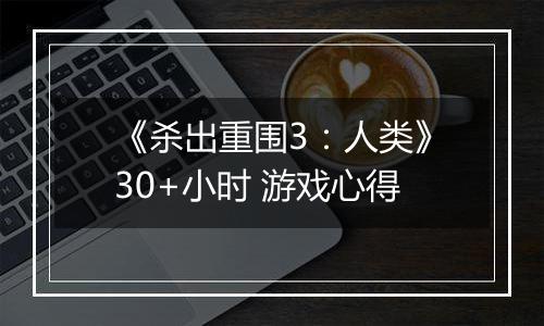 《杀出重围3：人类》30+小时 游戏心得