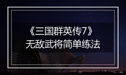 《三国群英传7》无敌武将简单练法