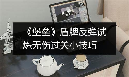 《堡垒》盾牌反弹试炼无伤过关小技巧