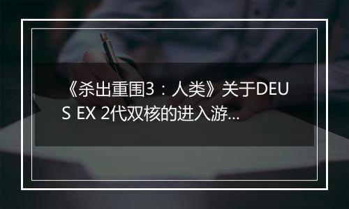 《杀出重围3：人类》关于DEUS EX 2代双核的进入游戏方法