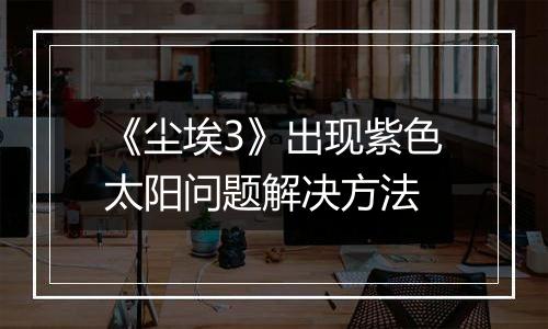 《尘埃3》出现紫色太阳问题解决方法