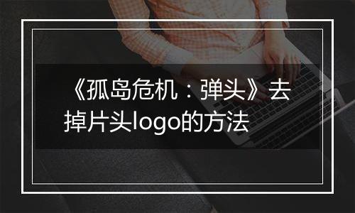 《孤岛危机：弹头》去掉片头logo的方法