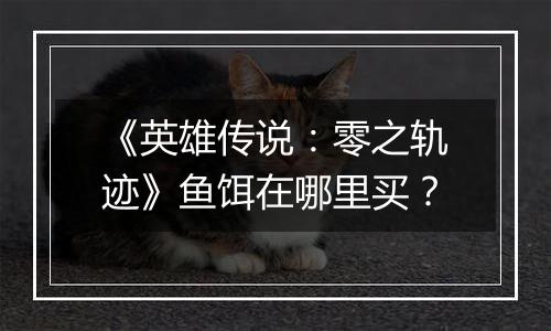 《英雄传说：零之轨迹》鱼饵在哪里买？