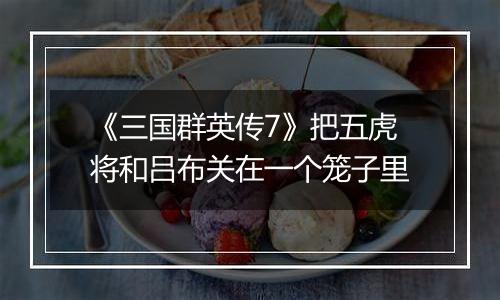 《三国群英传7》把五虎将和吕布关在一个笼子里