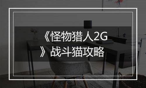 《怪物猎人2G》战斗猫攻略