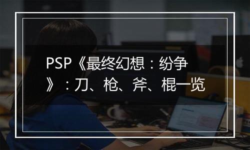 PSP《最终幻想：纷争》：刀、枪、斧、棍一览