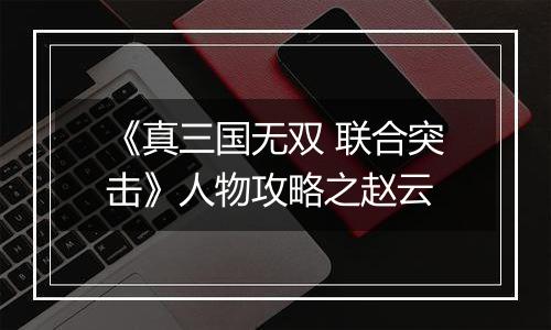 《真三国无双 联合突击》人物攻略之赵云