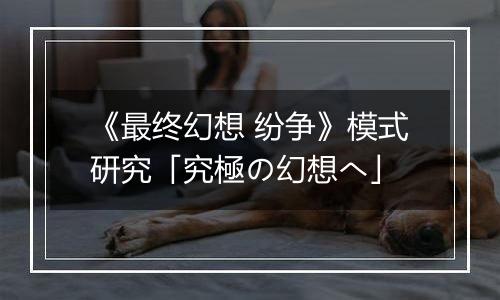 《最终幻想 纷争》模式研究「究極の幻想へ」