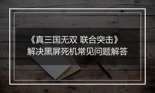 《真三国无双 联合突击》解决黑屏死机常见问题解答