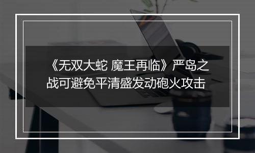《无双大蛇 魔王再临》严岛之战可避免平清盛发动砲火攻击