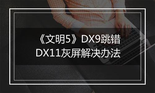 《文明5》DX9跳错DX11灰屏解决办法