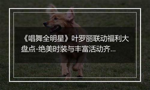 《唱舞全明星》叶罗丽联动福利大盘点-绝美时装与丰富活动齐聚