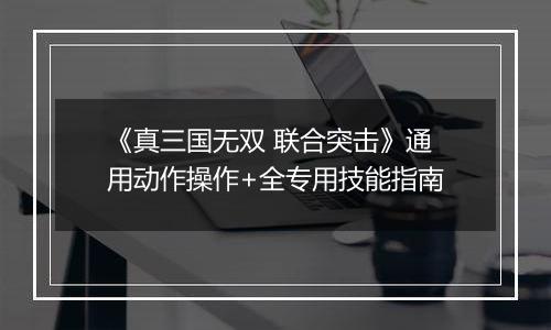 《真三国无双 联合突击》通用动作操作+全专用技能指南